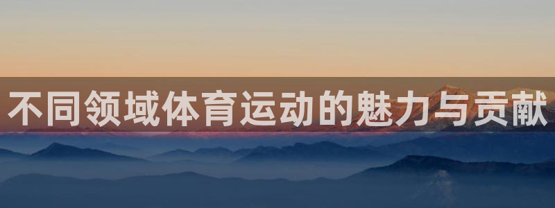 JJB竞技宝官网下载联系电话:不同领域体育运动的魅力与贡献