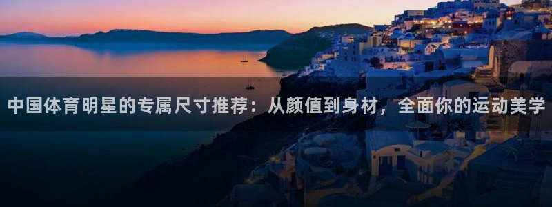 JJB竞技宝官网下载招商电话地址:中国体育明星的专属尺寸推荐