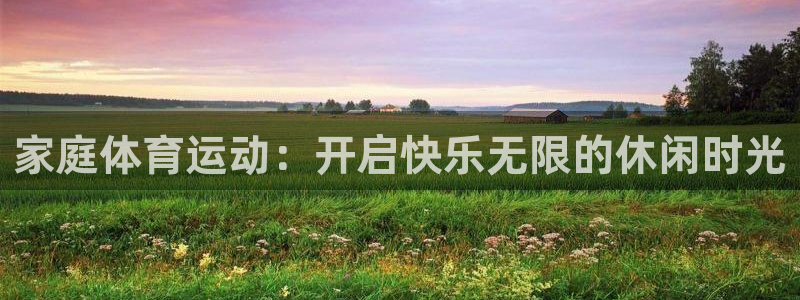 海南JJB竞技宝官网下载发展怎么样:家庭体育运动:开启快乐无